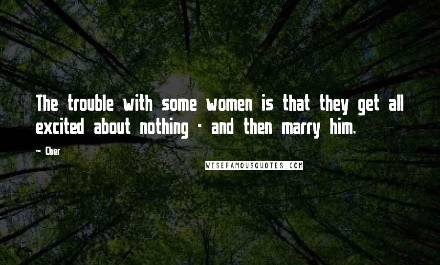 Cher Quotes: The trouble with some women is that they get all excited about nothing - and then marry him.