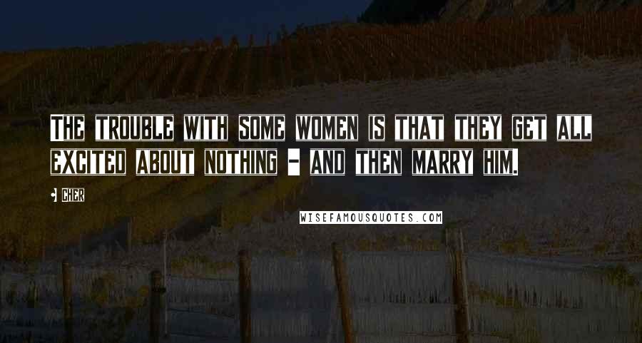 Cher Quotes: The trouble with some women is that they get all excited about nothing - and then marry him.