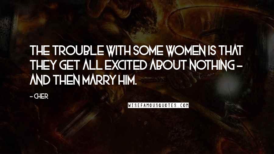 Cher Quotes: The trouble with some women is that they get all excited about nothing - and then marry him.