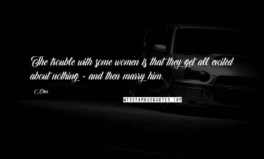 Cher Quotes: The trouble with some women is that they get all excited about nothing - and then marry him.