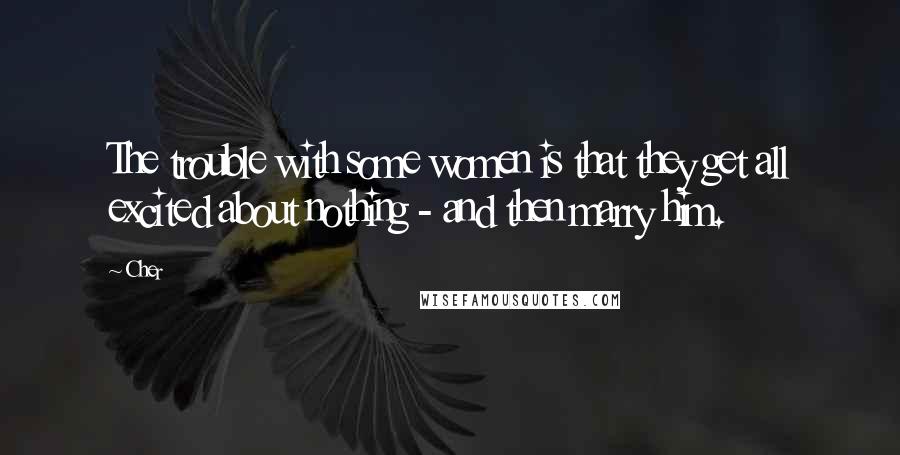 Cher Quotes: The trouble with some women is that they get all excited about nothing - and then marry him.