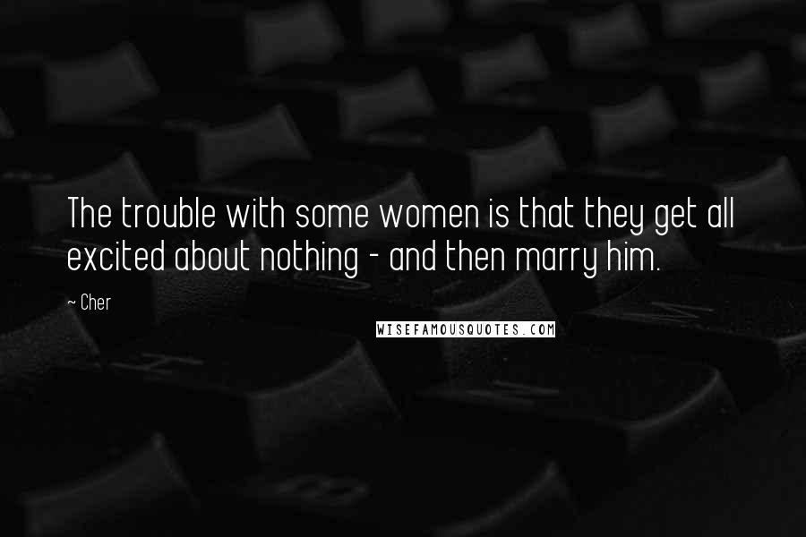 Cher Quotes: The trouble with some women is that they get all excited about nothing - and then marry him.
