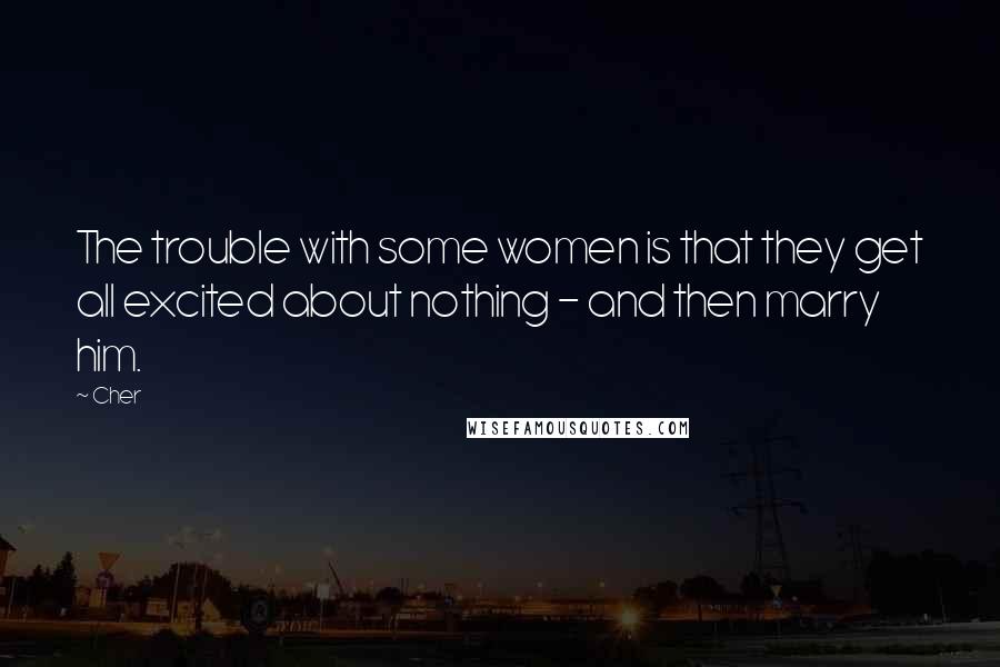 Cher Quotes: The trouble with some women is that they get all excited about nothing - and then marry him.