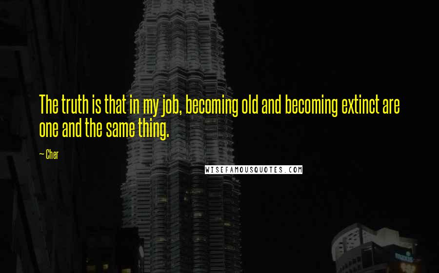 Cher Quotes: The truth is that in my job, becoming old and becoming extinct are one and the same thing.