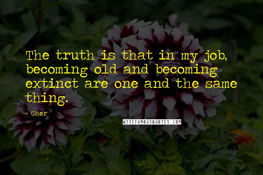 Cher Quotes: The truth is that in my job, becoming old and becoming extinct are one and the same thing.