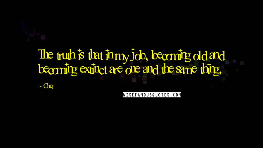 Cher Quotes: The truth is that in my job, becoming old and becoming extinct are one and the same thing.