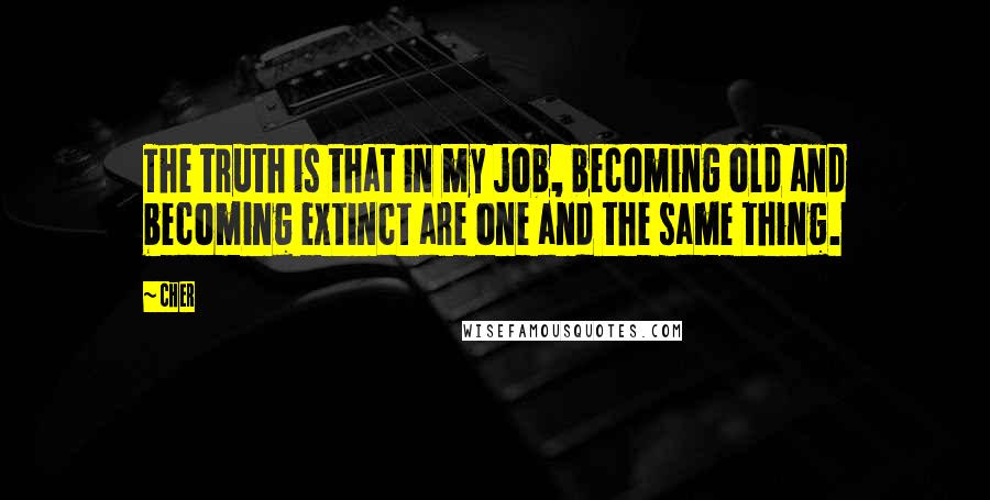 Cher Quotes: The truth is that in my job, becoming old and becoming extinct are one and the same thing.