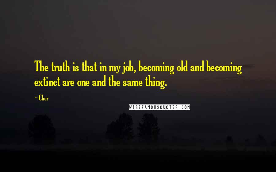 Cher Quotes: The truth is that in my job, becoming old and becoming extinct are one and the same thing.