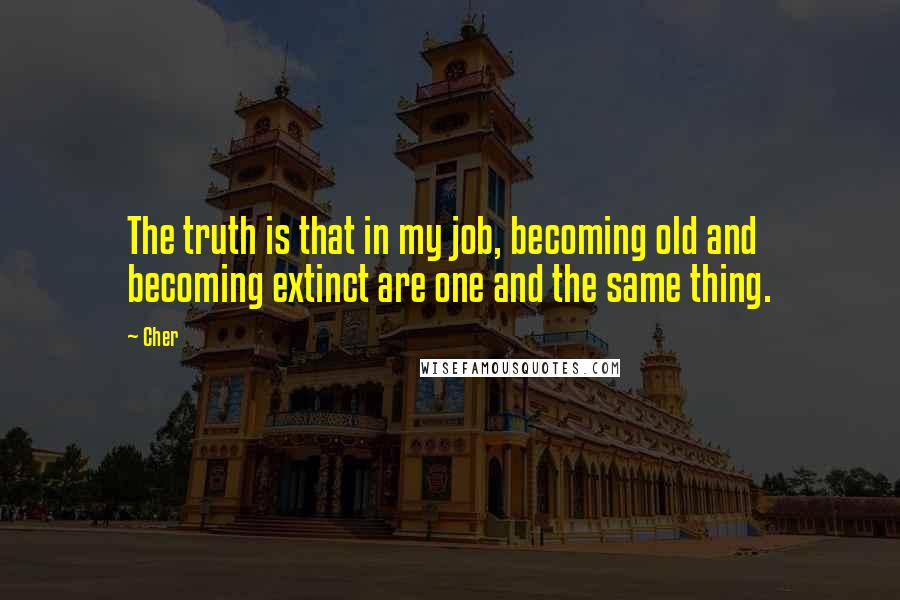 Cher Quotes: The truth is that in my job, becoming old and becoming extinct are one and the same thing.