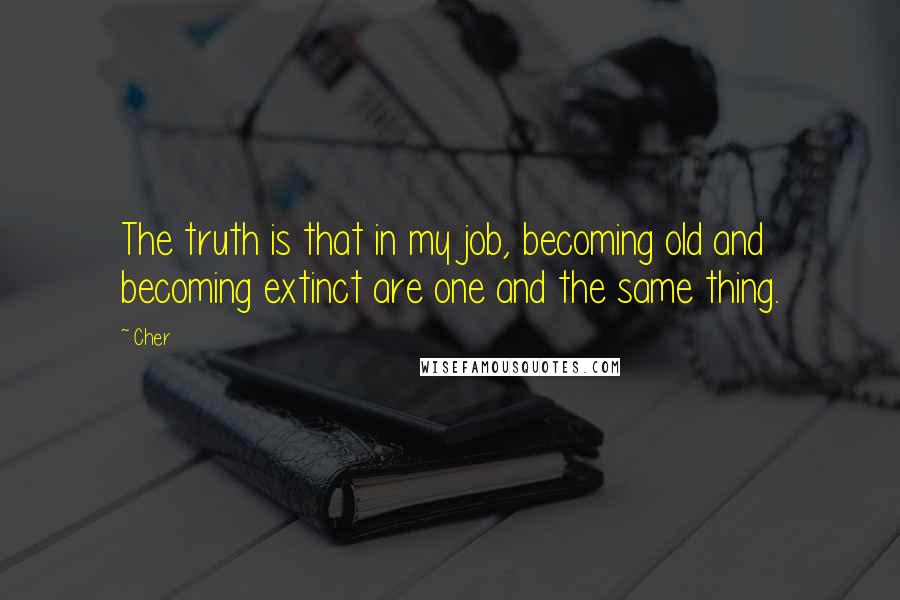 Cher Quotes: The truth is that in my job, becoming old and becoming extinct are one and the same thing.