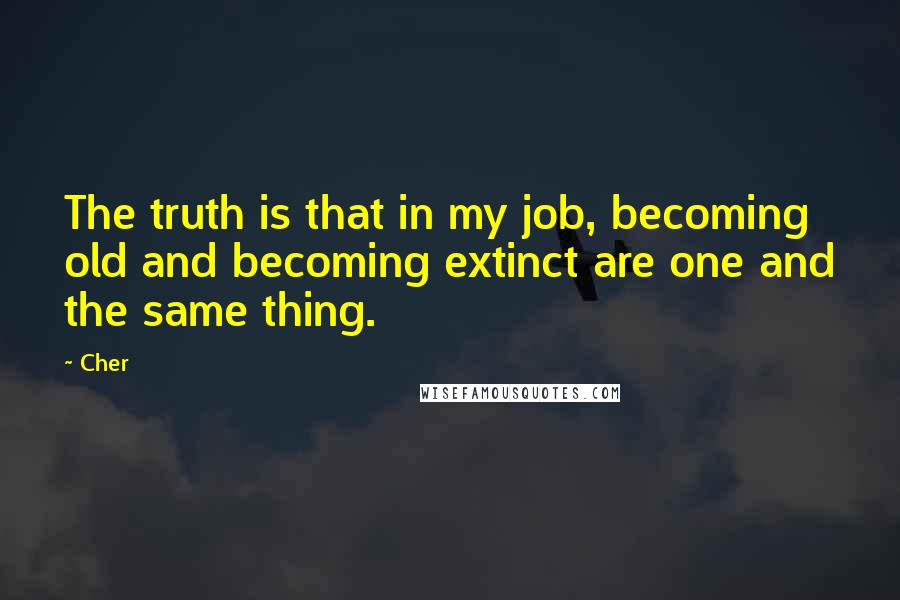 Cher Quotes: The truth is that in my job, becoming old and becoming extinct are one and the same thing.