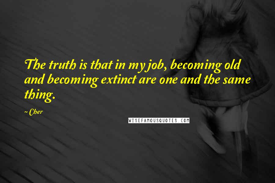 Cher Quotes: The truth is that in my job, becoming old and becoming extinct are one and the same thing.