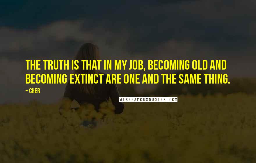 Cher Quotes: The truth is that in my job, becoming old and becoming extinct are one and the same thing.