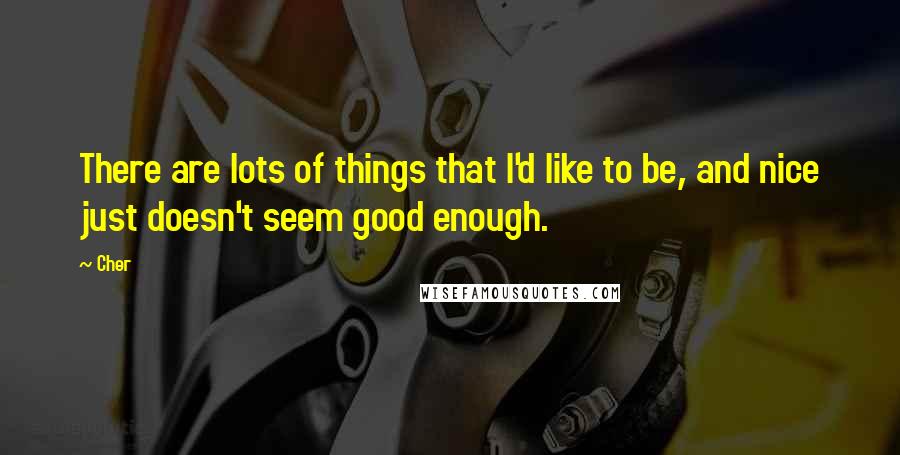Cher Quotes: There are lots of things that I'd like to be, and nice just doesn't seem good enough.
