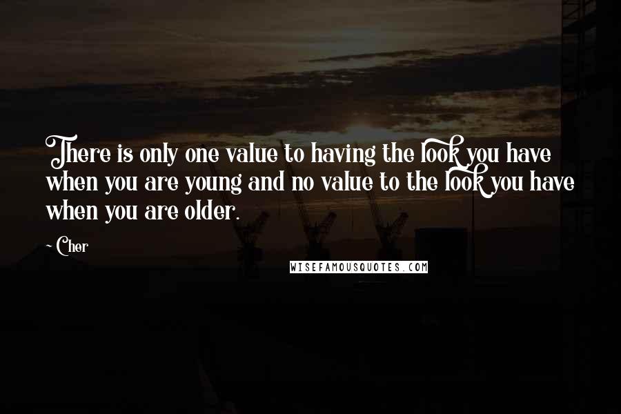 Cher Quotes: There is only one value to having the look you have when you are young and no value to the look you have when you are older.