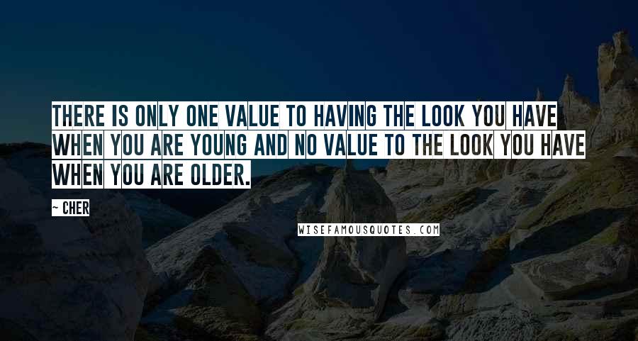 Cher Quotes: There is only one value to having the look you have when you are young and no value to the look you have when you are older.