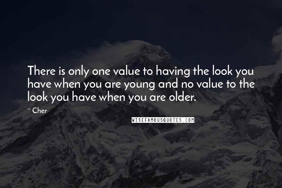 Cher Quotes: There is only one value to having the look you have when you are young and no value to the look you have when you are older.