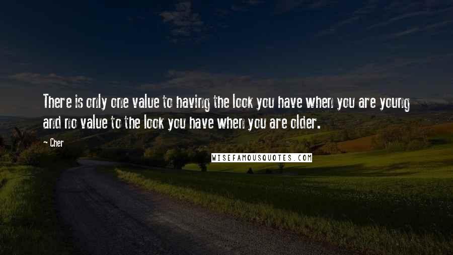 Cher Quotes: There is only one value to having the look you have when you are young and no value to the look you have when you are older.