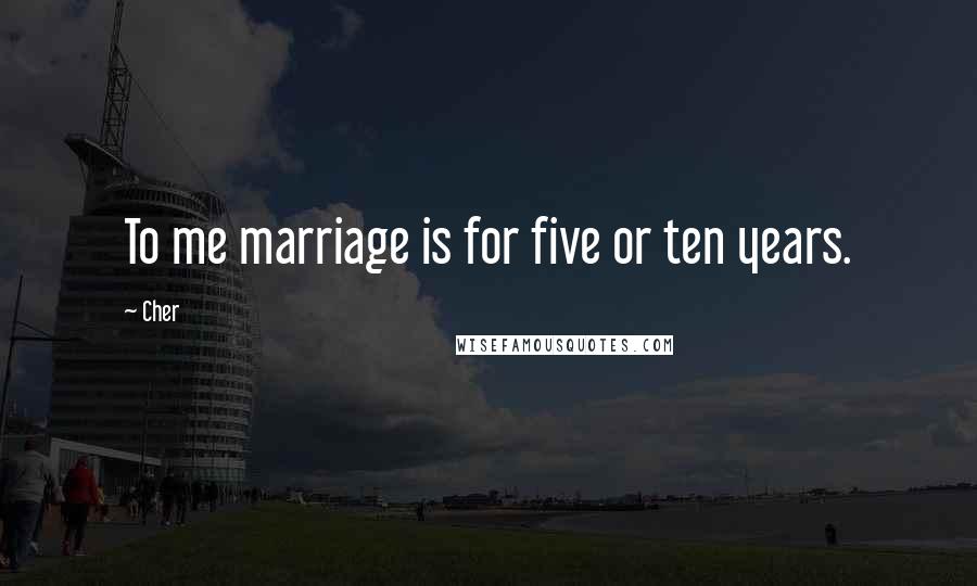 Cher Quotes: To me marriage is for five or ten years.