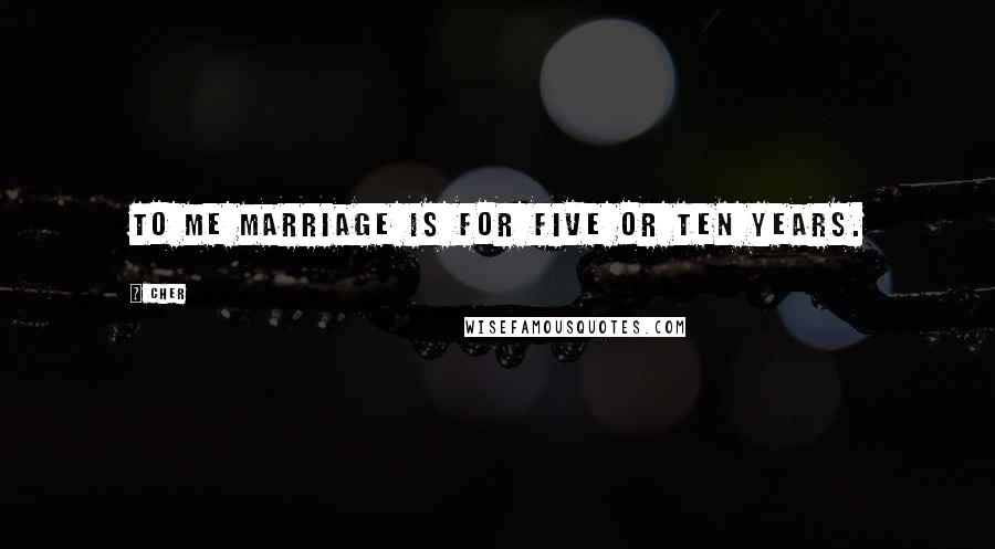 Cher Quotes: To me marriage is for five or ten years.