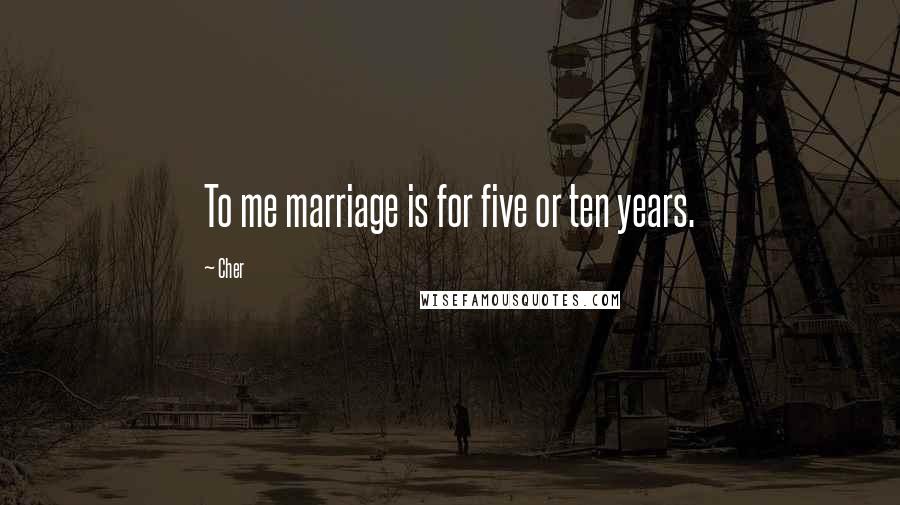 Cher Quotes: To me marriage is for five or ten years.