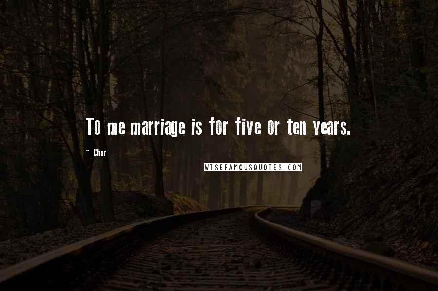 Cher Quotes: To me marriage is for five or ten years.