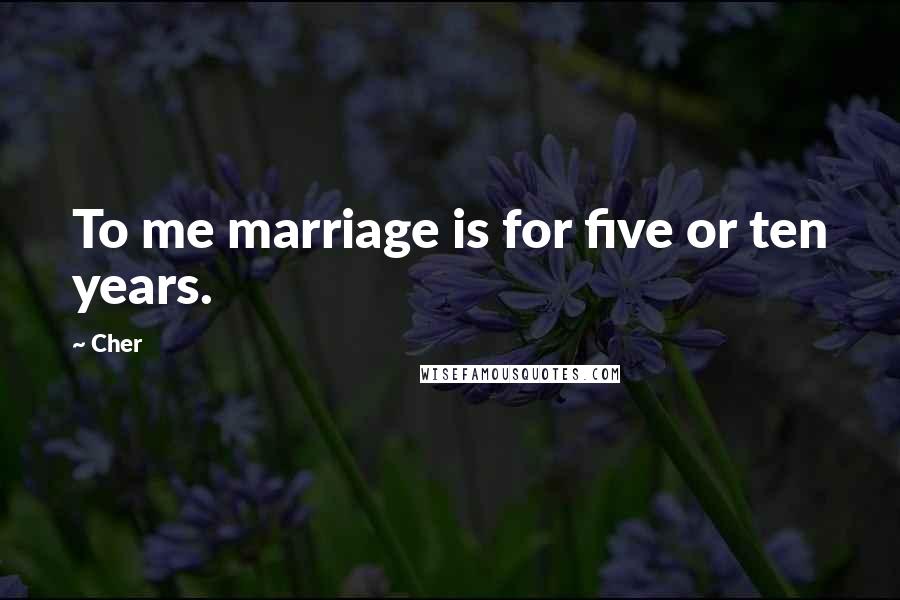 Cher Quotes: To me marriage is for five or ten years.