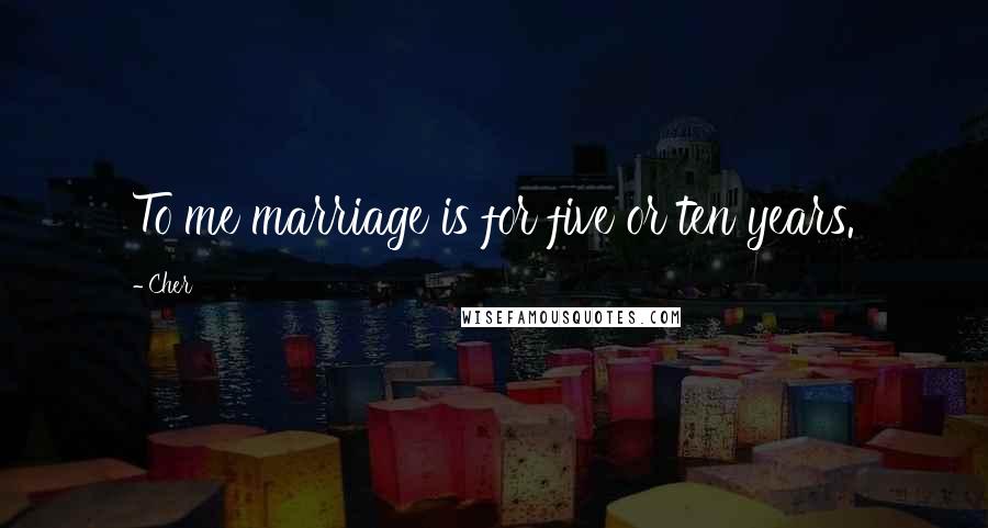 Cher Quotes: To me marriage is for five or ten years.