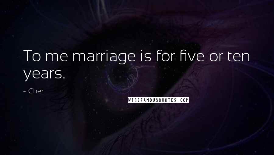 Cher Quotes: To me marriage is for five or ten years.