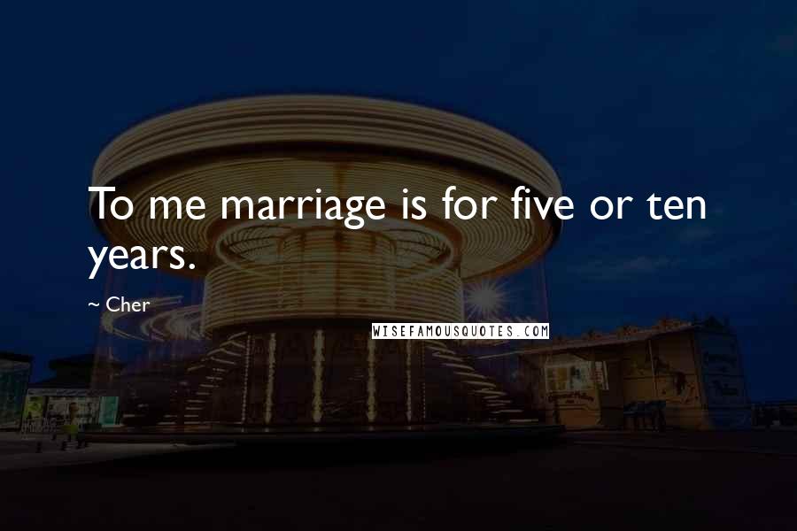 Cher Quotes: To me marriage is for five or ten years.