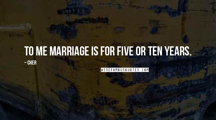 Cher Quotes: To me marriage is for five or ten years.