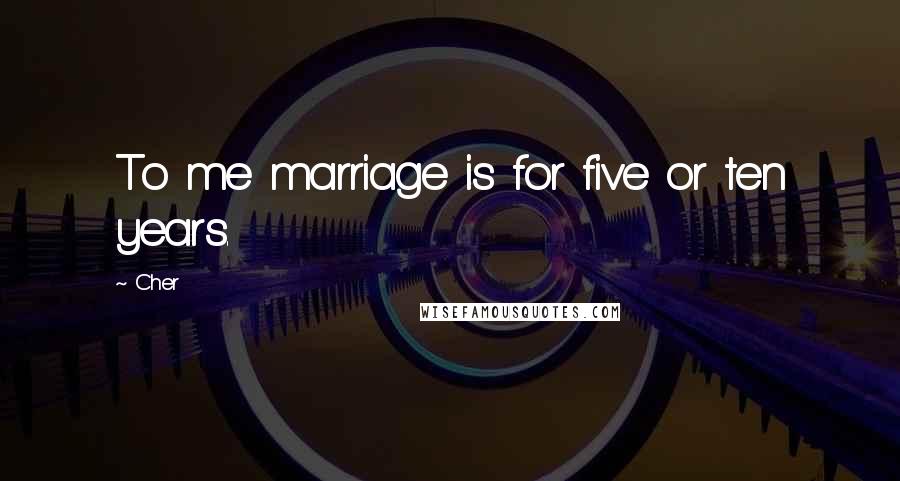 Cher Quotes: To me marriage is for five or ten years.