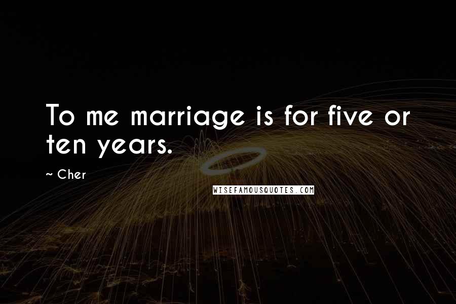 Cher Quotes: To me marriage is for five or ten years.