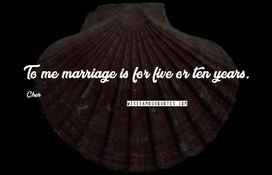 Cher Quotes: To me marriage is for five or ten years.