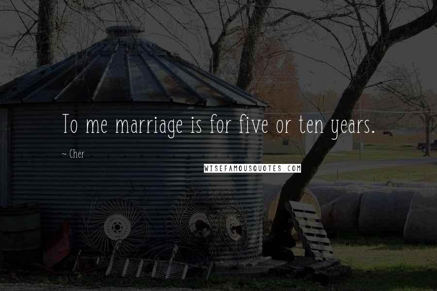 Cher Quotes: To me marriage is for five or ten years.