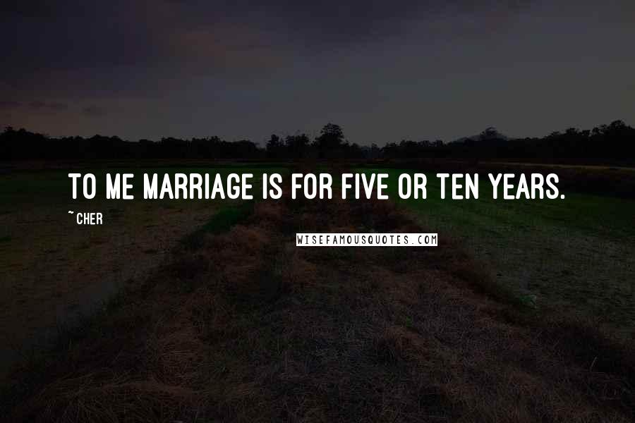 Cher Quotes: To me marriage is for five or ten years.