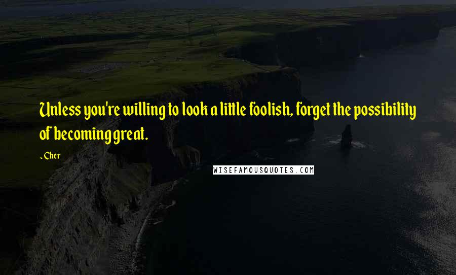 Cher Quotes: Unless you're willing to look a little foolish, forget the possibility of becoming great.