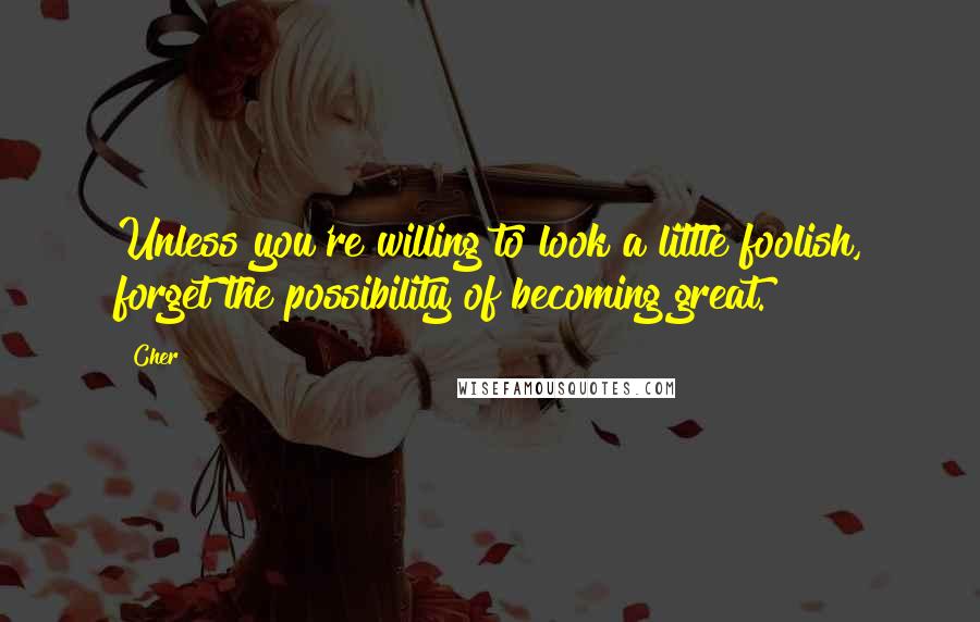 Cher Quotes: Unless you're willing to look a little foolish, forget the possibility of becoming great.