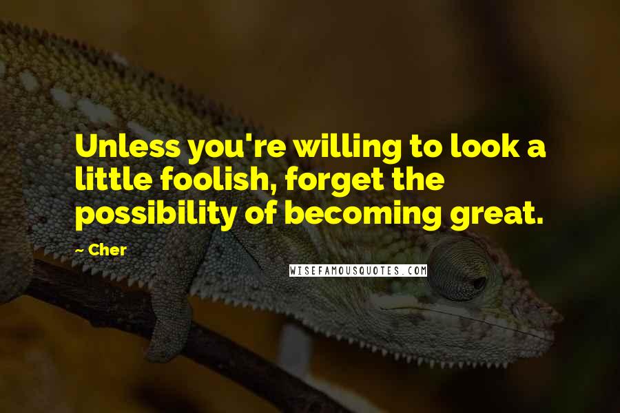 Cher Quotes: Unless you're willing to look a little foolish, forget the possibility of becoming great.