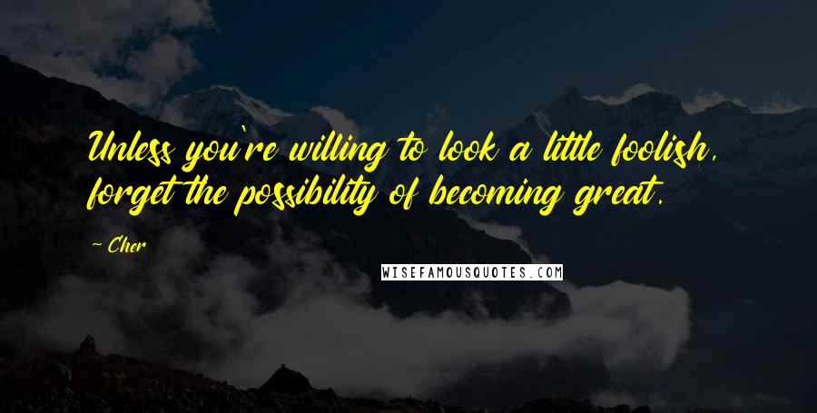 Cher Quotes: Unless you're willing to look a little foolish, forget the possibility of becoming great.