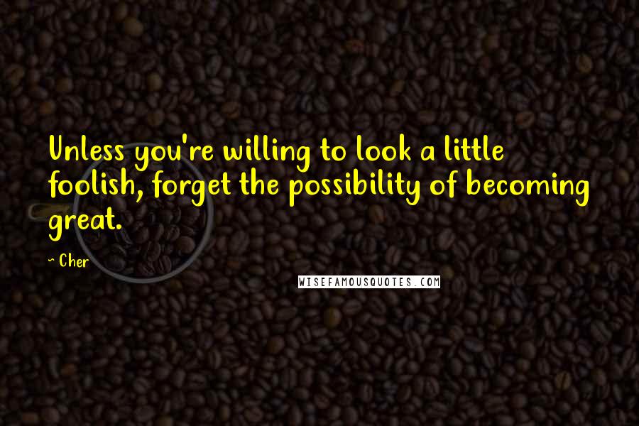 Cher Quotes: Unless you're willing to look a little foolish, forget the possibility of becoming great.