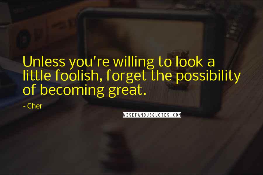 Cher Quotes: Unless you're willing to look a little foolish, forget the possibility of becoming great.