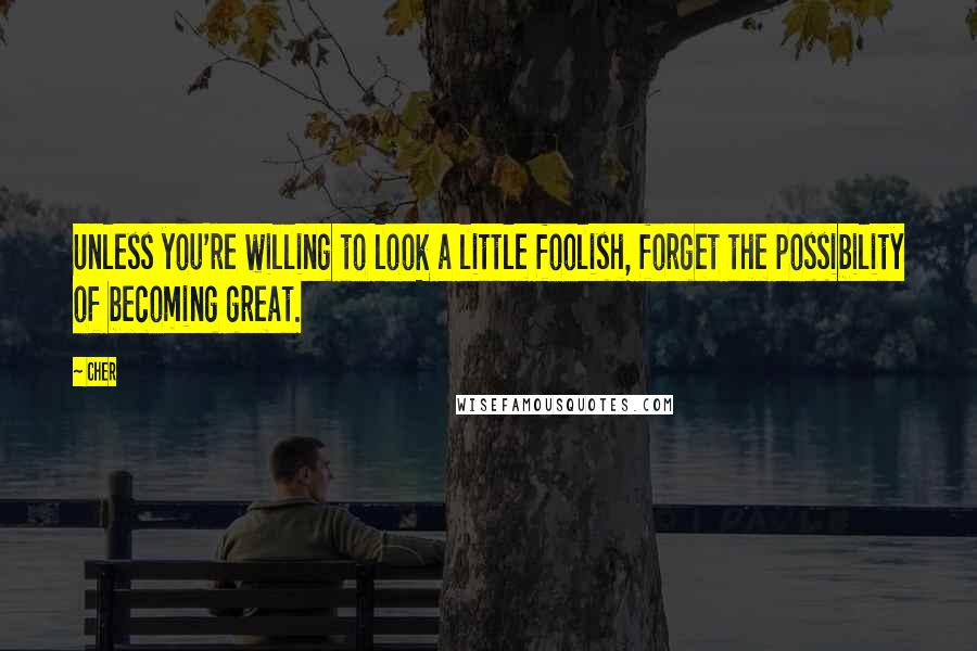 Cher Quotes: Unless you're willing to look a little foolish, forget the possibility of becoming great.