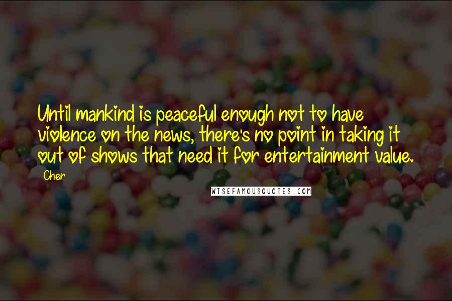 Cher Quotes: Until mankind is peaceful enough not to have violence on the news, there's no point in taking it out of shows that need it for entertainment value.