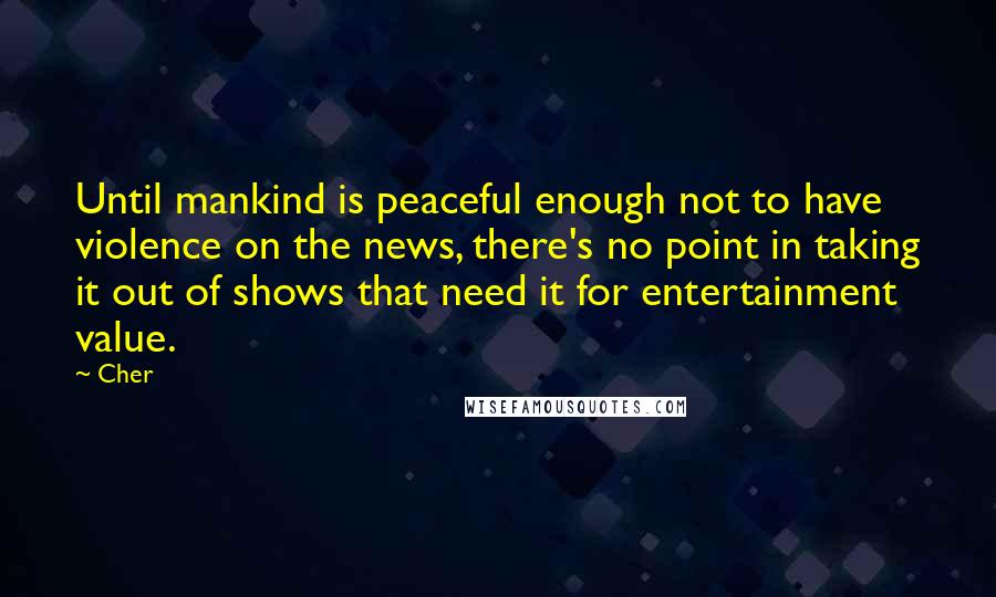 Cher Quotes: Until mankind is peaceful enough not to have violence on the news, there's no point in taking it out of shows that need it for entertainment value.