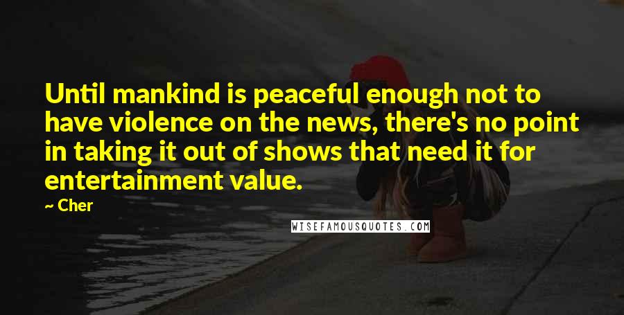 Cher Quotes: Until mankind is peaceful enough not to have violence on the news, there's no point in taking it out of shows that need it for entertainment value.