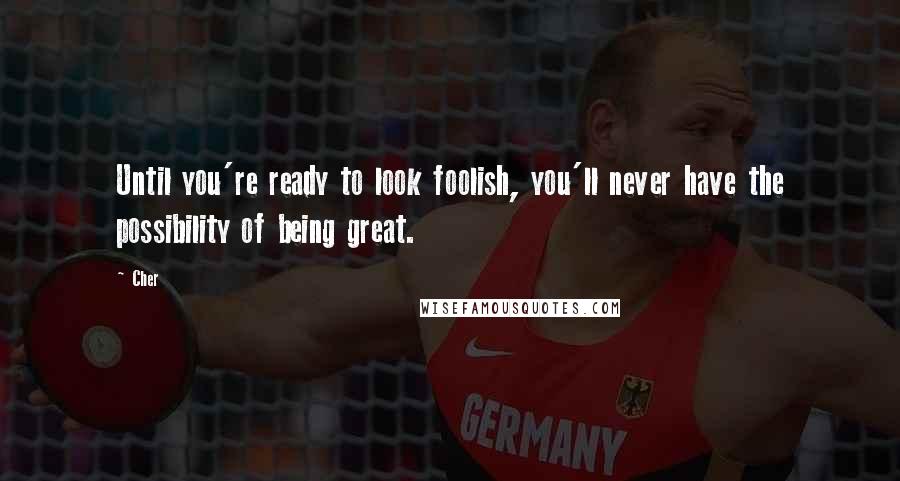 Cher Quotes: Until you're ready to look foolish, you'll never have the possibility of being great.