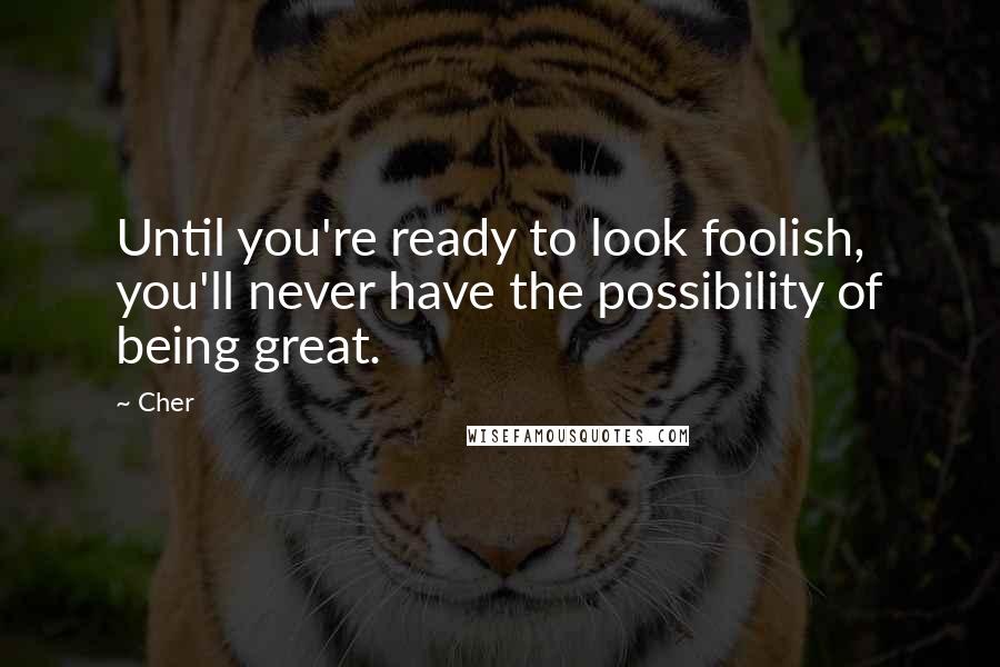 Cher Quotes: Until you're ready to look foolish, you'll never have the possibility of being great. 