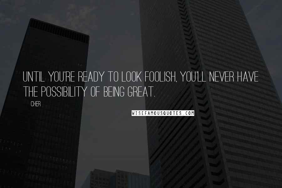 Cher Quotes: Until you're ready to look foolish, you'll never have the possibility of being great. 