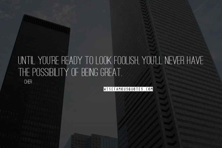 Cher Quotes: Until you're ready to look foolish, you'll never have the possibility of being great.